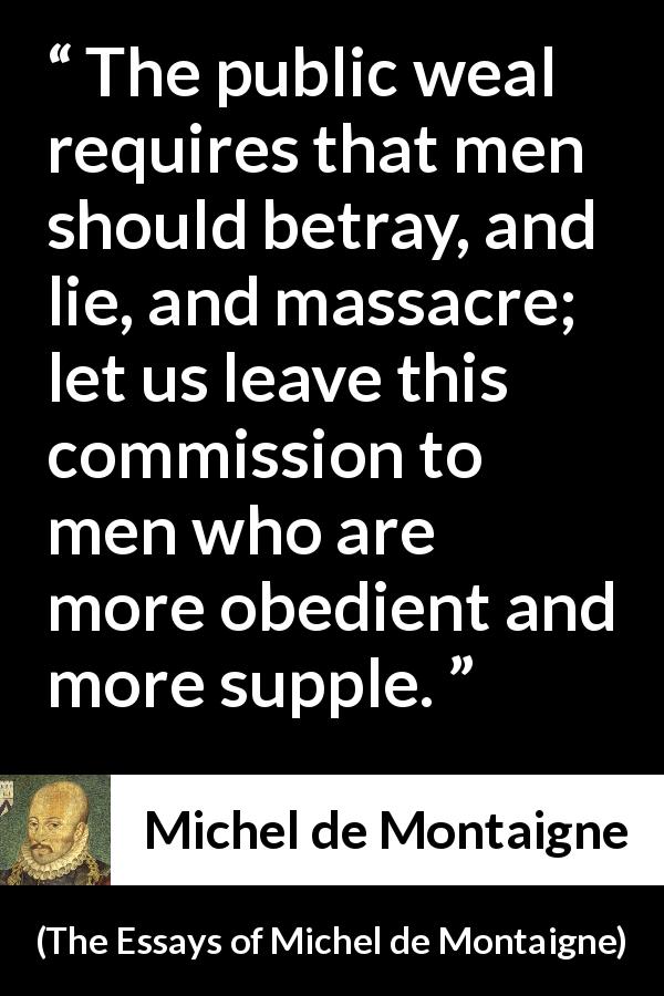 Michel de Montaigne quote about lie from The Essays of Michel de Montaigne - The public weal requires that men should betray, and lie, and massacre; let us leave this commission to men who are more obedient and more supple.