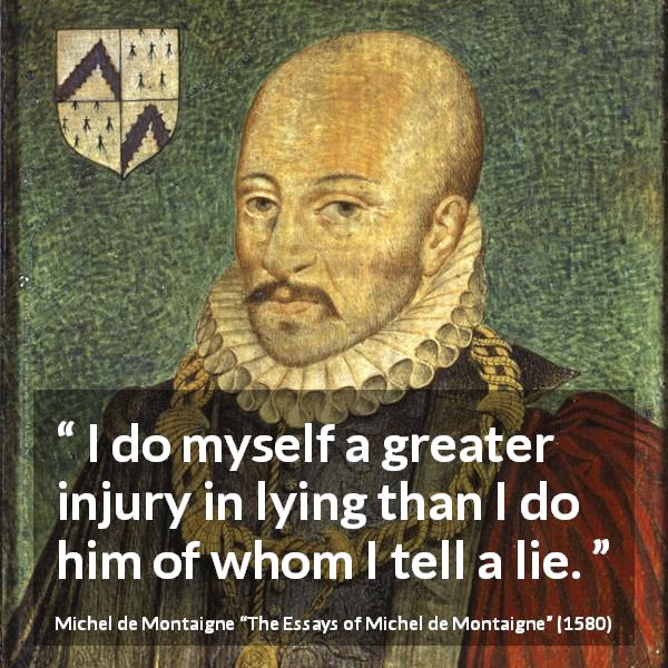Michel de Montaigne quote about lie from The Essays of Michel de Montaigne - I do myself a greater injury in lying than I do him of whom I tell a lie.