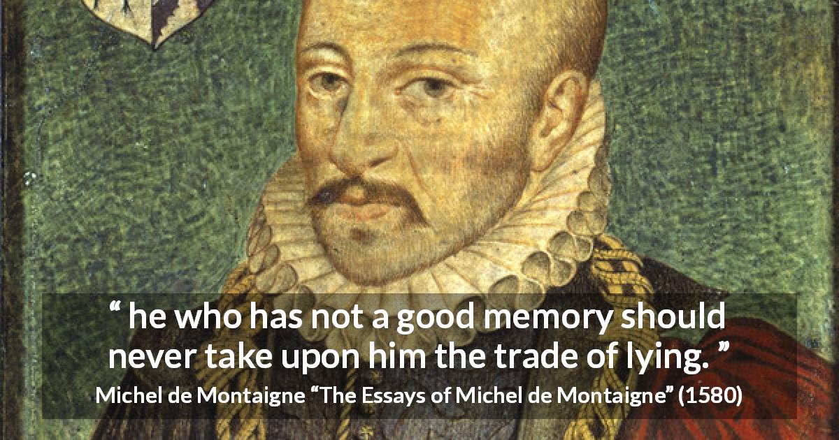 Michel de Montaigne quote about lie from The Essays of Michel de Montaigne - he who has not a good memory should never take upon him the trade of lying.