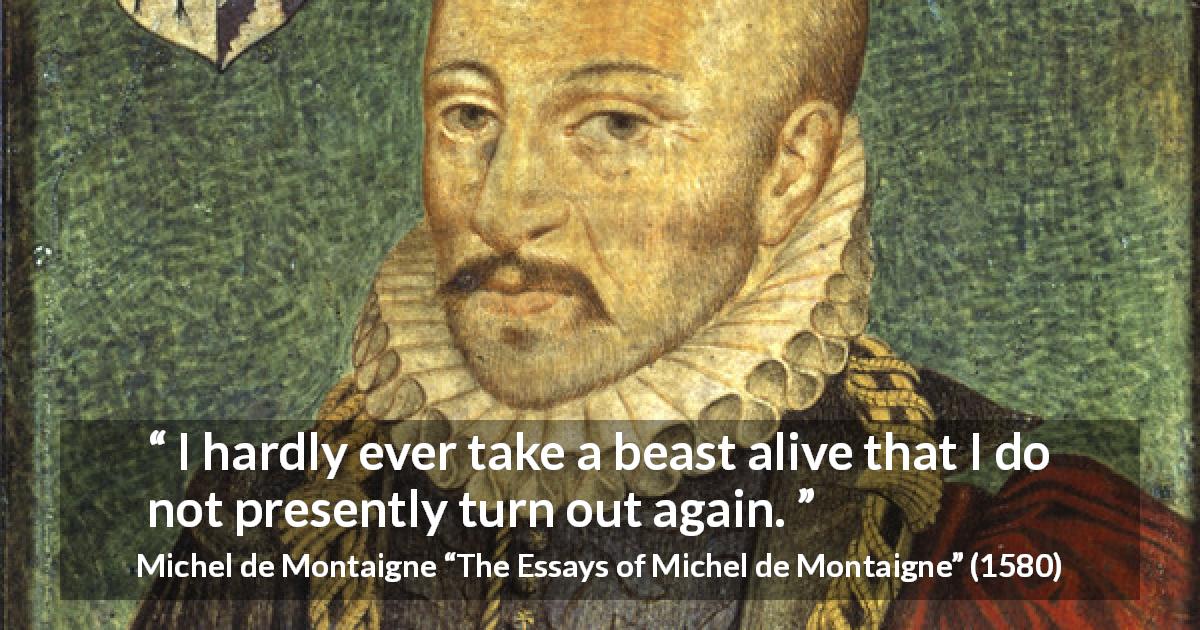 Michel de Montaigne quote about nature from The Essays of Michel de Montaigne - I hardly ever take a beast alive that I do not presently turn out again.