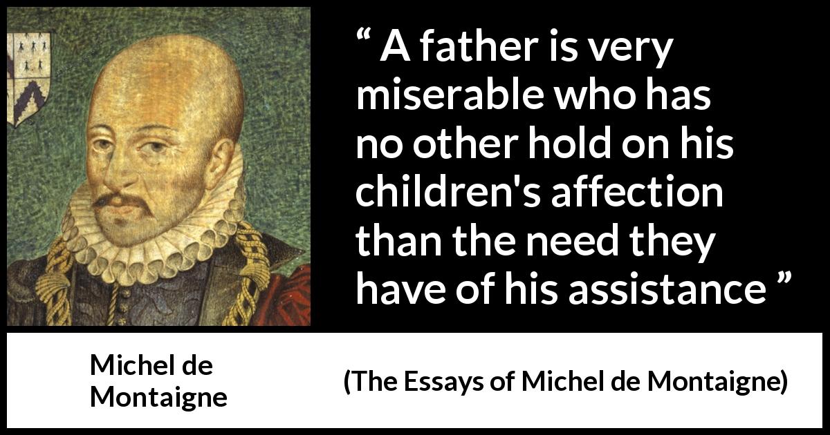 Michel de Montaigne quote about need from The Essays of Michel de Montaigne - A father is very miserable who has no other hold on his children's affection than the need they have of his assistance