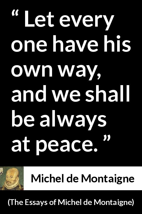 Michel de Montaigne quote about peace from The Essays of Michel de Montaigne - Let every one have his own way, and we shall be always at peace.
