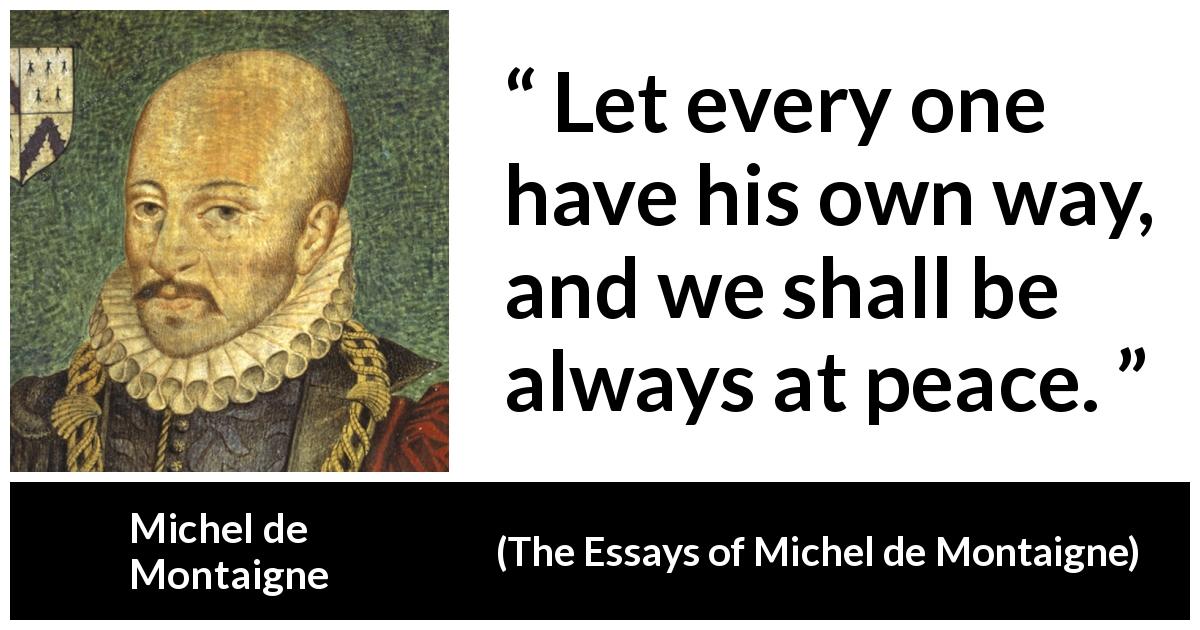 Michel de Montaigne quote about peace from The Essays of Michel de Montaigne - Let every one have his own way, and we shall be always at peace.
