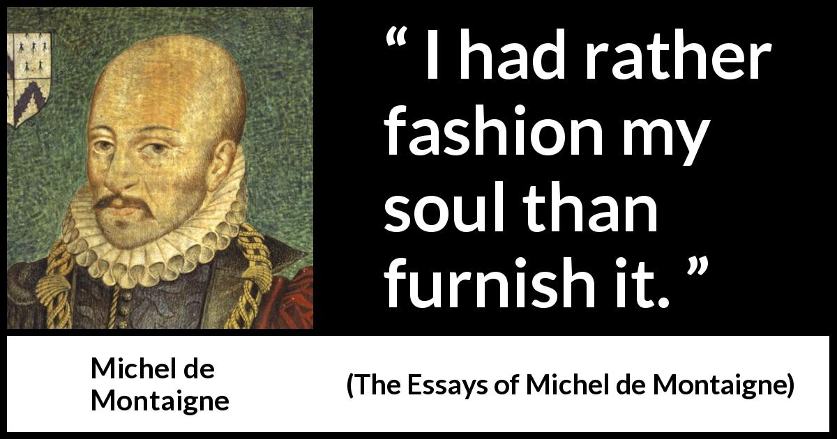 Michel de Montaigne quote about shallowness from The Essays of Michel de Montaigne - I had rather fashion my soul than furnish it.