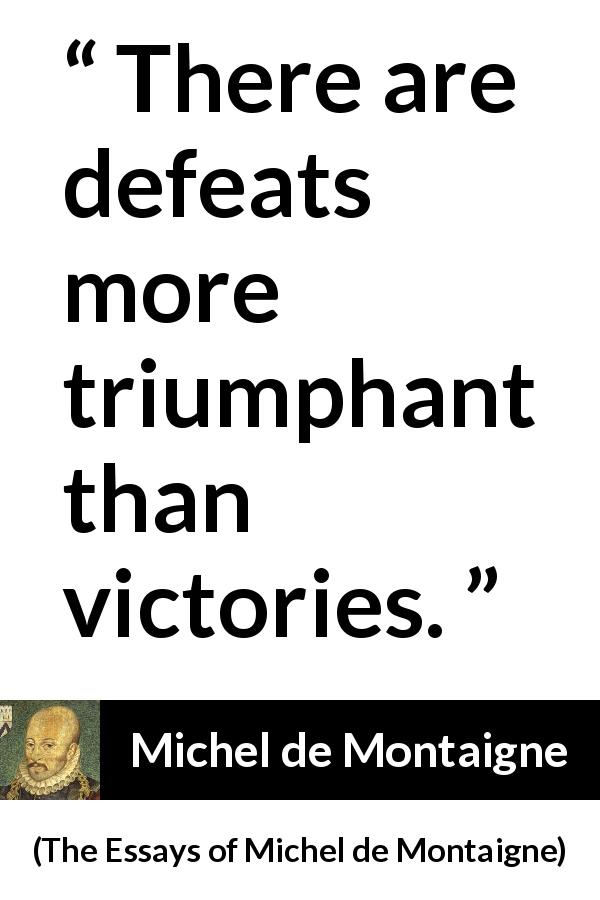 Michel de Montaigne quote about victory from The Essays of Michel de Montaigne - There are defeats more triumphant than victories.