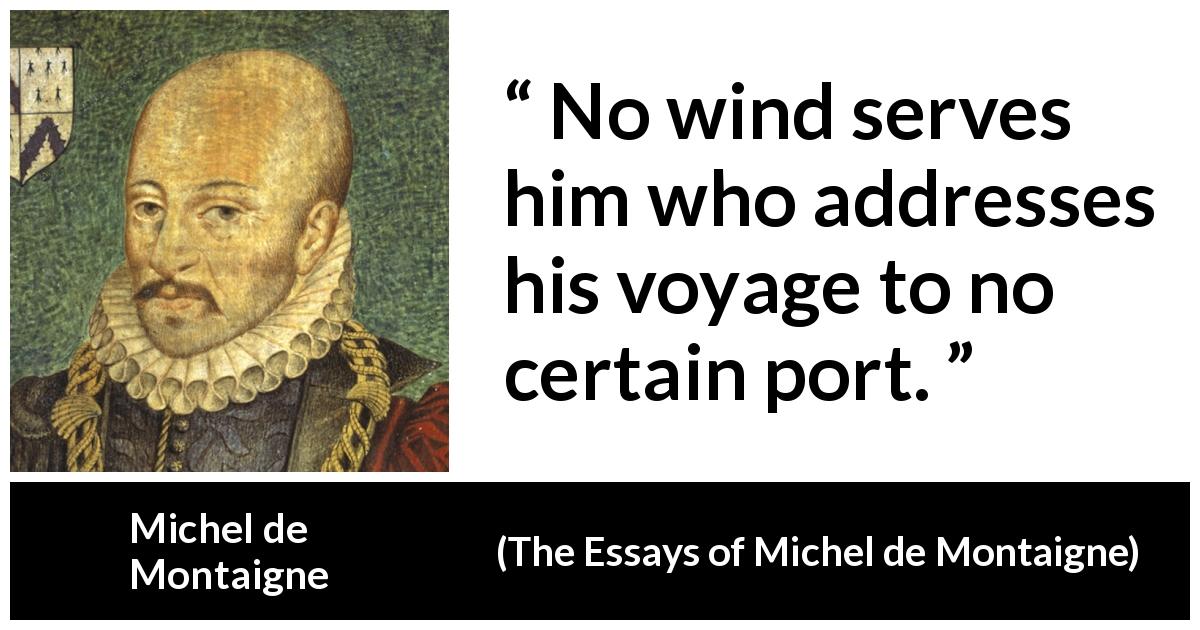 Michel de Montaigne quote about wind from The Essays of Michel de Montaigne - No wind serves him who addresses his voyage to no certain port.