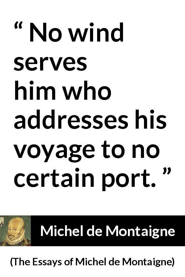Michel de Montaigne quote about wind from The Essays of Michel de Montaigne - No wind serves him who addresses his voyage to no certain port.