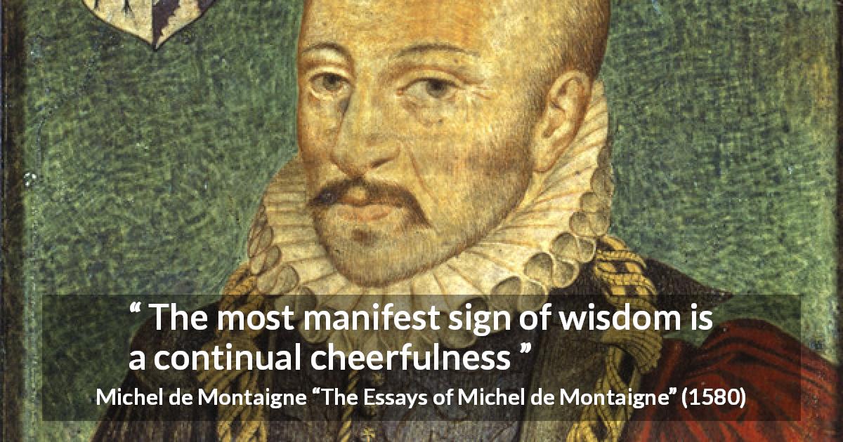 Michel de Montaigne quote about wisdom from The Essays of Michel de Montaigne - The most manifest sign of wisdom is a continual cheerfulness