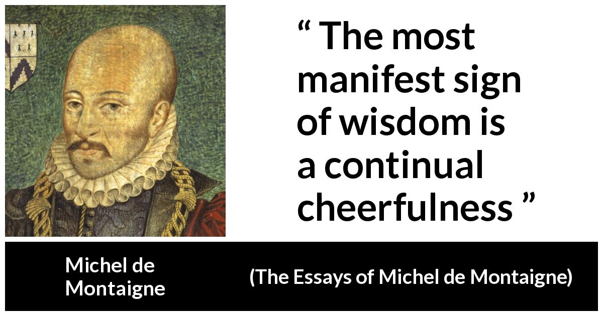 Michel de Montaigne quote about wisdom from The Essays of Michel de Montaigne - The most manifest sign of wisdom is a continual cheerfulness