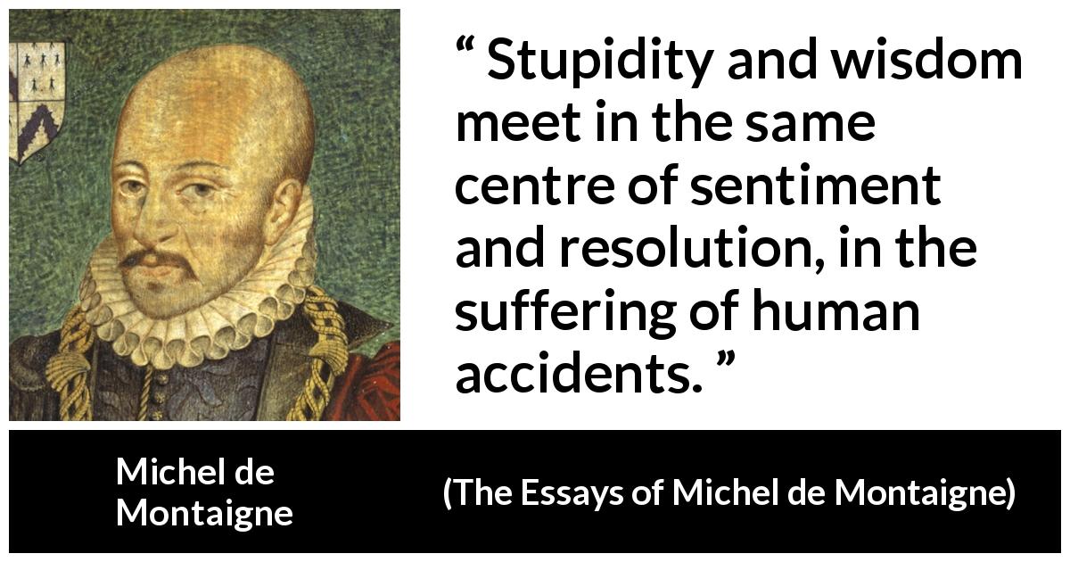 Michel de Montaigne quote about wisdom from The Essays of Michel de Montaigne - Stupidity and wisdom meet in the same centre of sentiment and resolution, in the suffering of human accidents.