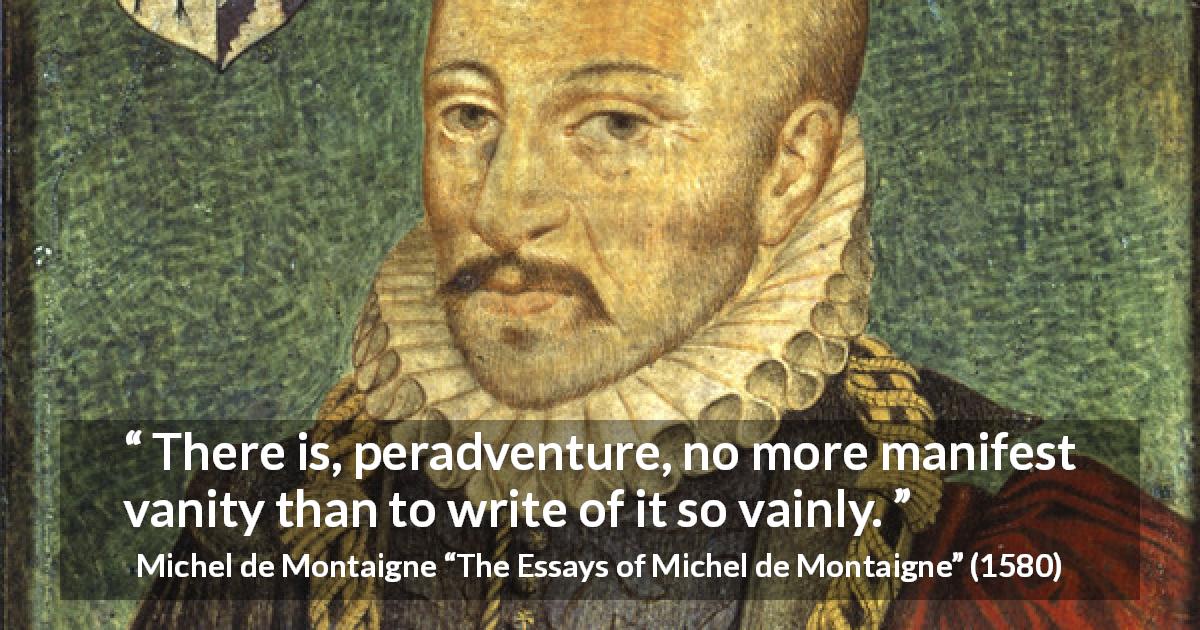 Michel de Montaigne quote about writing from The Essays of Michel de Montaigne - There is, peradventure, no more manifest vanity than to write of it so vainly.