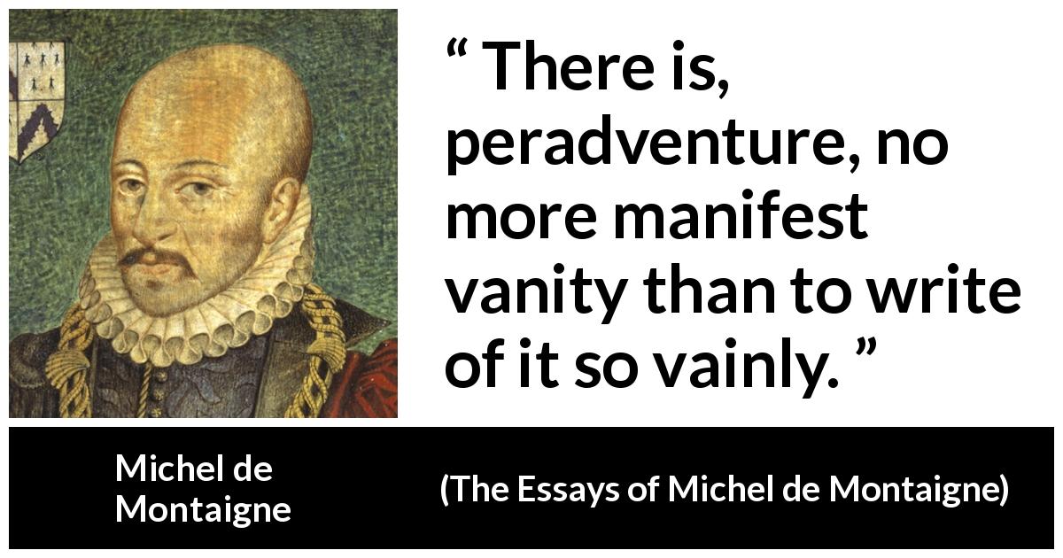 Michel de Montaigne quote about writing from The Essays of Michel de Montaigne - There is, peradventure, no more manifest vanity than to write of it so vainly.