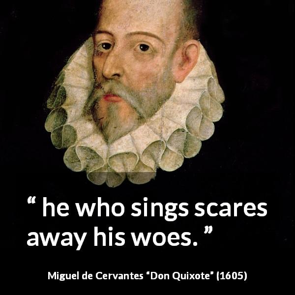 Miguel de Cervantes quote about music from Don Quixote - he who sings scares away his woes.