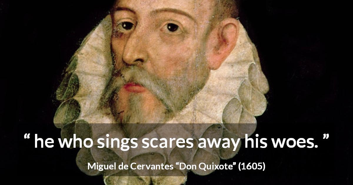 Miguel de Cervantes quote about music from Don Quixote - he who sings scares away his woes.