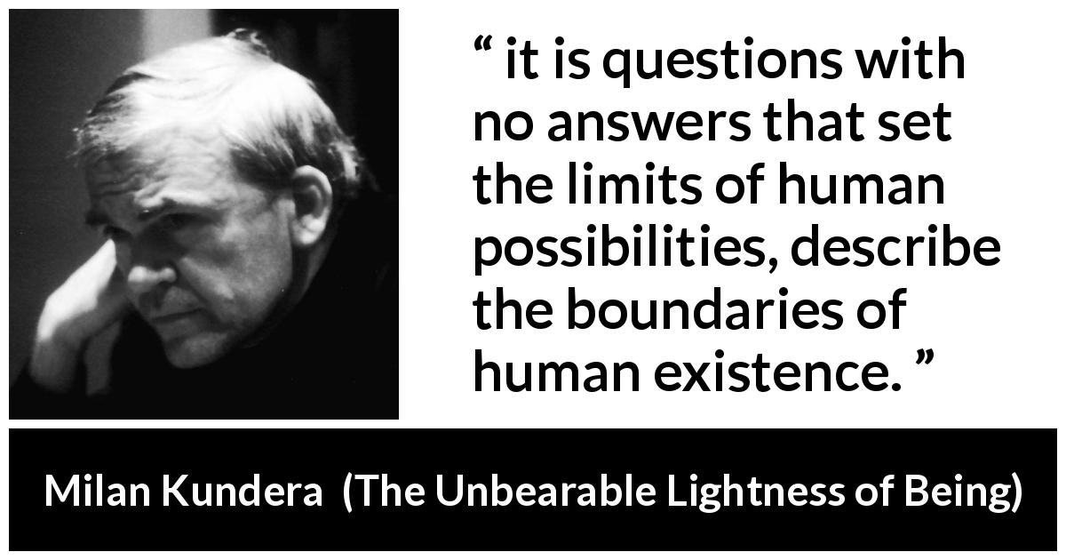 Milan Kundera quote about answers from The Unbearable Lightness of Being - it is questions with no answers that set the limits of human possibilities, describe the boundaries of human existence.