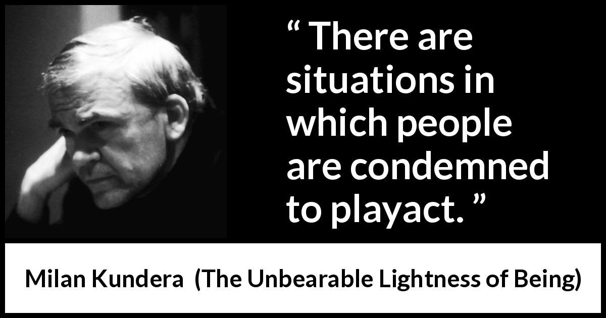 Milan Kundera quote about appearance from The Unbearable Lightness of Being - There are situations in which people are condemned to playact.