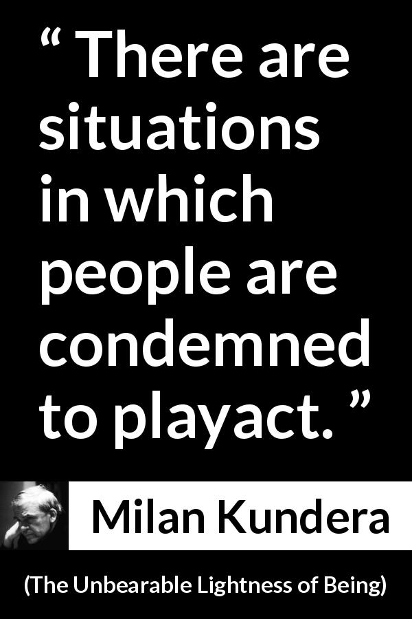 Milan Kundera quote about appearance from The Unbearable Lightness of Being - There are situations in which people are condemned to playact.