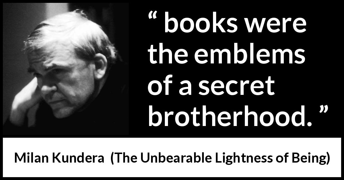 Milan Kundera quote about books from The Unbearable Lightness of Being - books were the emblems of a secret brotherhood.