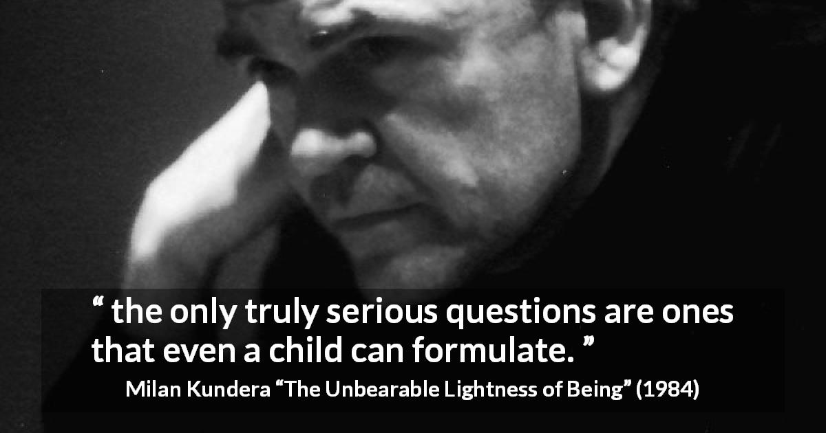 Milan Kundera quote about children from The Unbearable Lightness of Being - the only truly serious questions are ones that even a child can formulate.