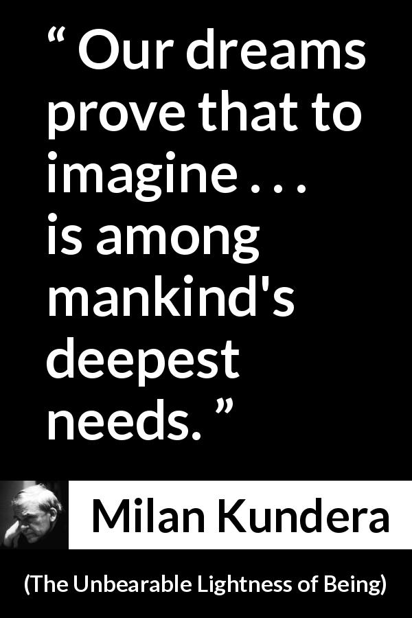 Milan Kundera quote about dream from The Unbearable Lightness of Being - Our dreams prove that to imagine . . . is among mankind's deepest needs.