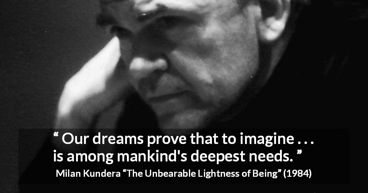 Milan Kundera quote about dream from The Unbearable Lightness of Being - Our dreams prove that to imagine . . . is among mankind's deepest needs.