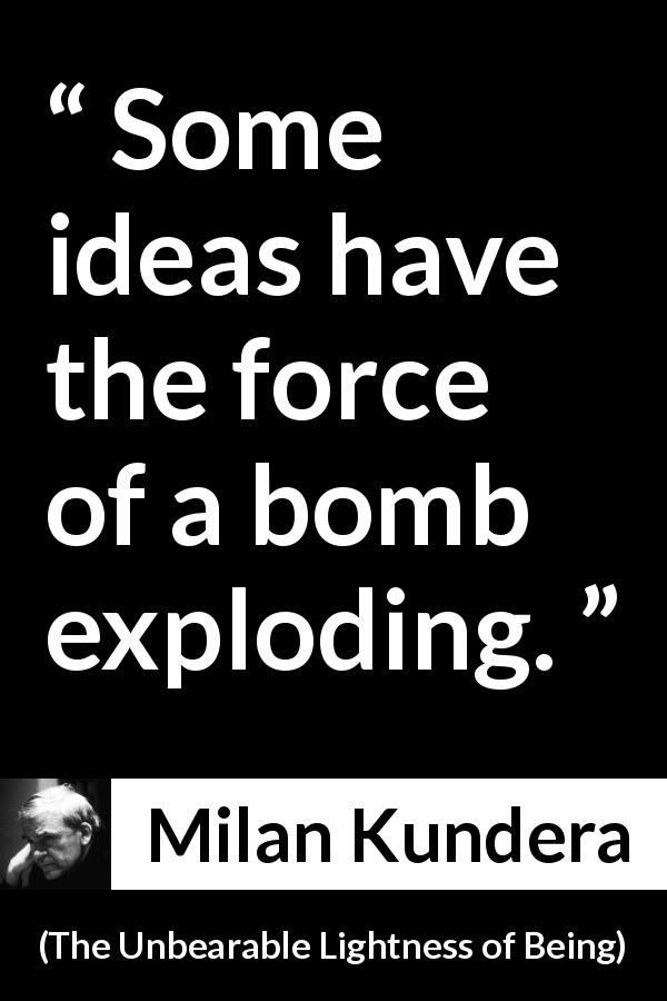 Milan Kundera quote about force from The Unbearable Lightness of Being - Some ideas have the force of a bomb exploding.
