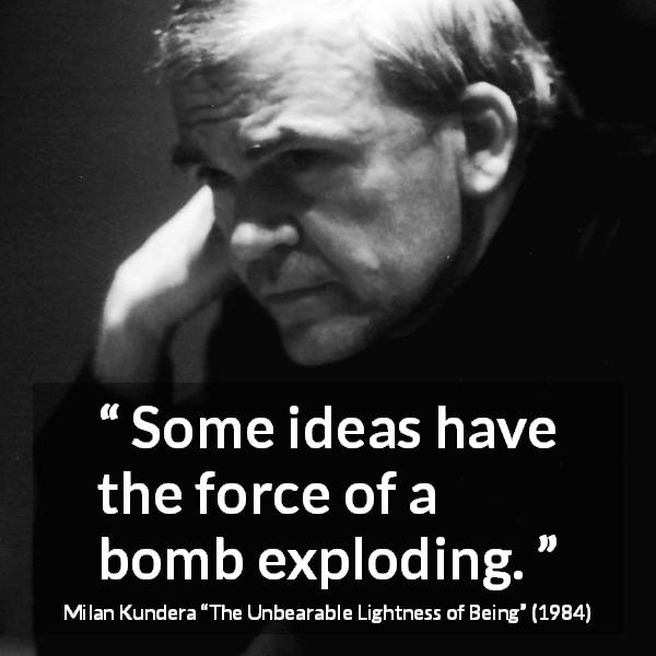 Milan Kundera quote about force from The Unbearable Lightness of Being - Some ideas have the force of a bomb exploding.