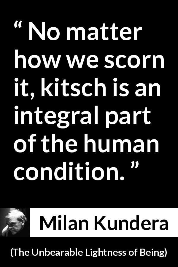 Milan Kundera quote about human condition from The Unbearable Lightness of Being - No matter how we scorn it, kitsch is an integral part of the human condition.
