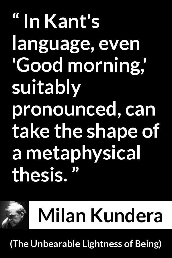 Milan Kundera quote about language from The Unbearable Lightness of Being - In Kant's language, even 'Good morning,' suitably pronounced, can take the shape of a metaphysical thesis.