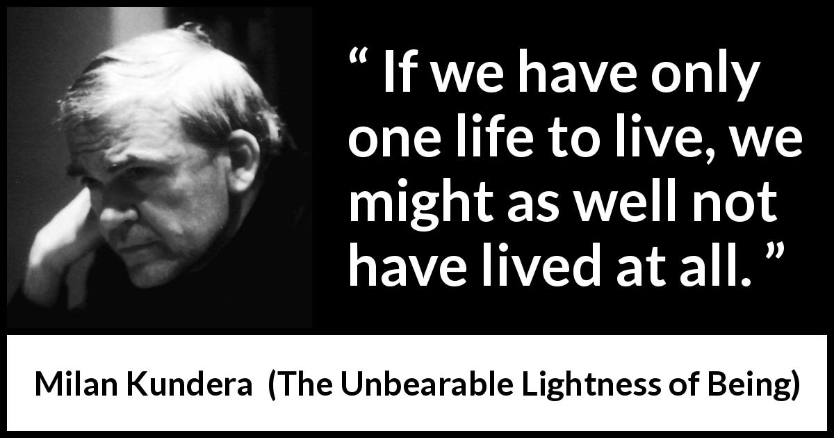 Milan Kundera quote about life from The Unbearable Lightness of Being - If we have only one life to live, we might as well not have lived at all.