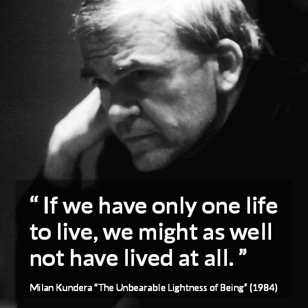 Milan Kundera quote about life from The Unbearable Lightness of Being - If we have only one life to live, we might as well not have lived at all.