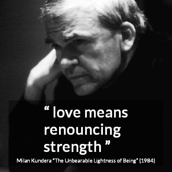 Milan Kundera quote about love from The Unbearable Lightness of Being - love means renouncing strength
