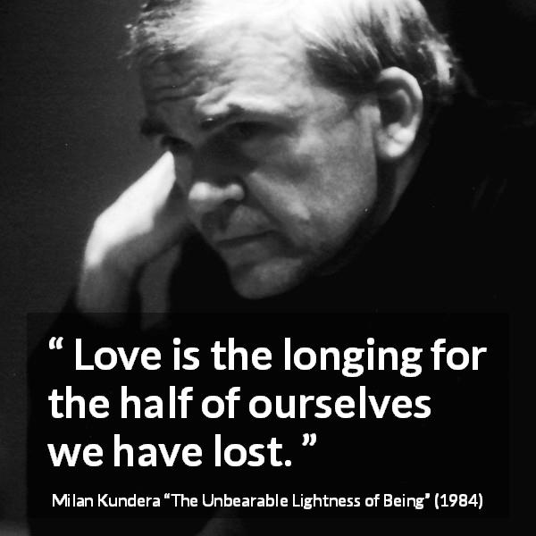 Milan Kundera quote about love from The Unbearable Lightness of Being - Love is the longing for the half of ourselves we have lost.