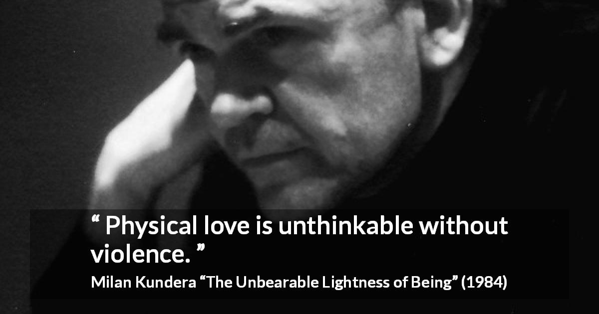 Milan Kundera quote about love from The Unbearable Lightness of Being - Physical love is unthinkable without violence.