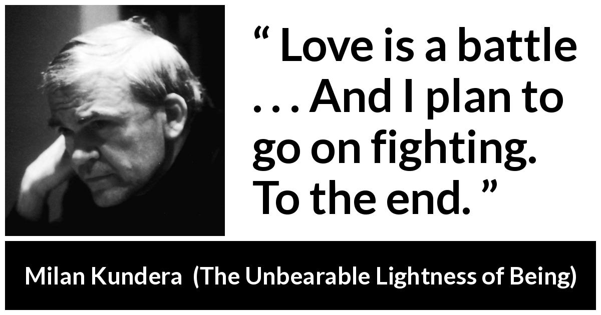 Milan Kundera quote about love from The Unbearable Lightness of Being - Love is a battle . . . And I plan to go on fighting. To the end.