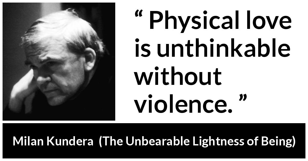Milan Kundera quote about love from The Unbearable Lightness of Being - Physical love is unthinkable without violence.