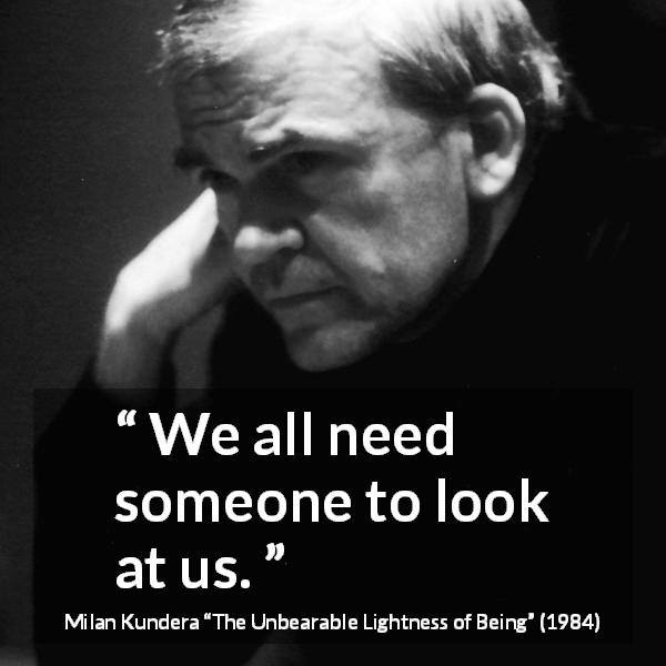 Milan Kundera quote about need from The Unbearable Lightness of Being - We all need someone to look at us.