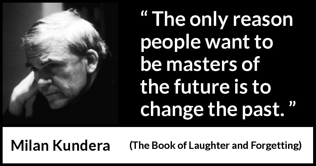Milan Kundera quote about past from The Book of Laughter and Forgetting - The only reason people want to be masters of the future is to change the past.