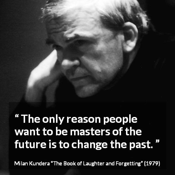 Milan Kundera quote about past from The Book of Laughter and Forgetting - The only reason people want to be masters of the future is to change the past.