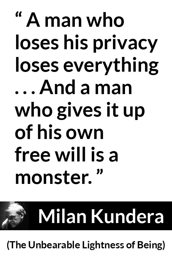 Milan Kundera quote about privacy from The Unbearable Lightness of Being - A man who loses his privacy loses everything . . . And a man who gives it up of his own free will is a monster.