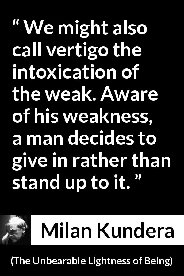 Milan Kundera quote about weakness from The Unbearable Lightness of Being - We might also call vertigo the intoxication of the weak. Aware of his weakness, a man decides to give in rather than stand up to it.