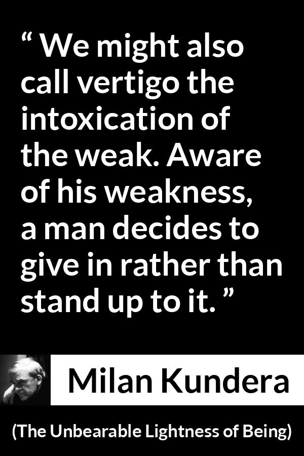 Milan Kundera quote about weakness from The Unbearable Lightness of Being - We might also call vertigo the intoxication of the weak. Aware of his weakness, a man decides to give in rather than stand up to it.