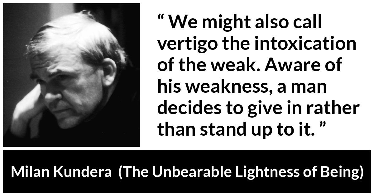 Milan Kundera quote about weakness from The Unbearable Lightness of Being - We might also call vertigo the intoxication of the weak. Aware of his weakness, a man decides to give in rather than stand up to it.