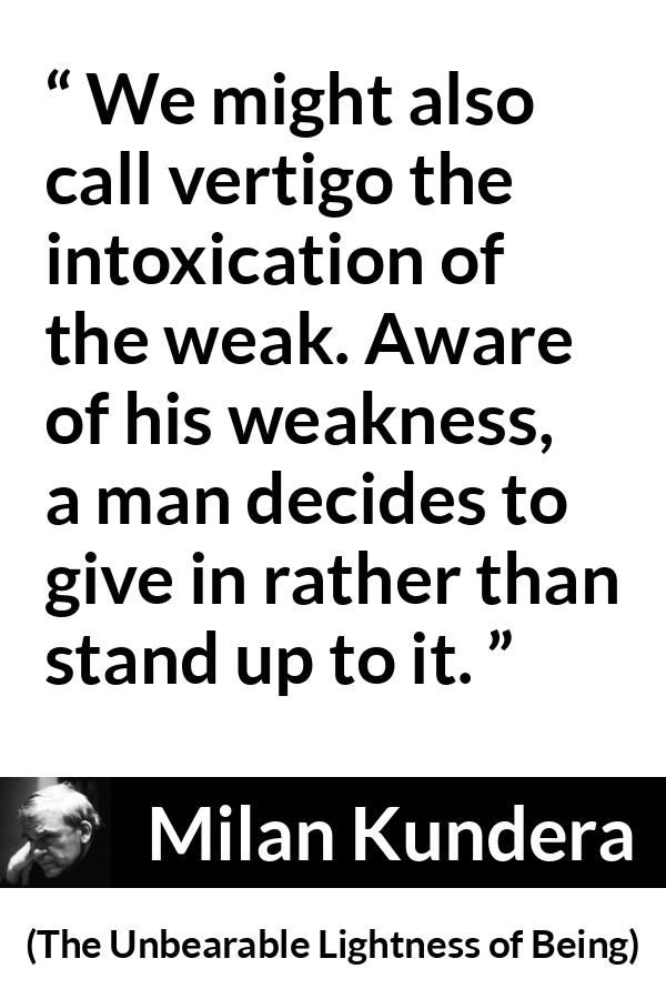 Milan Kundera quote about weakness from The Unbearable Lightness of Being - We might also call vertigo the intoxication of the weak. Aware of his weakness, a man decides to give in rather than stand up to it.