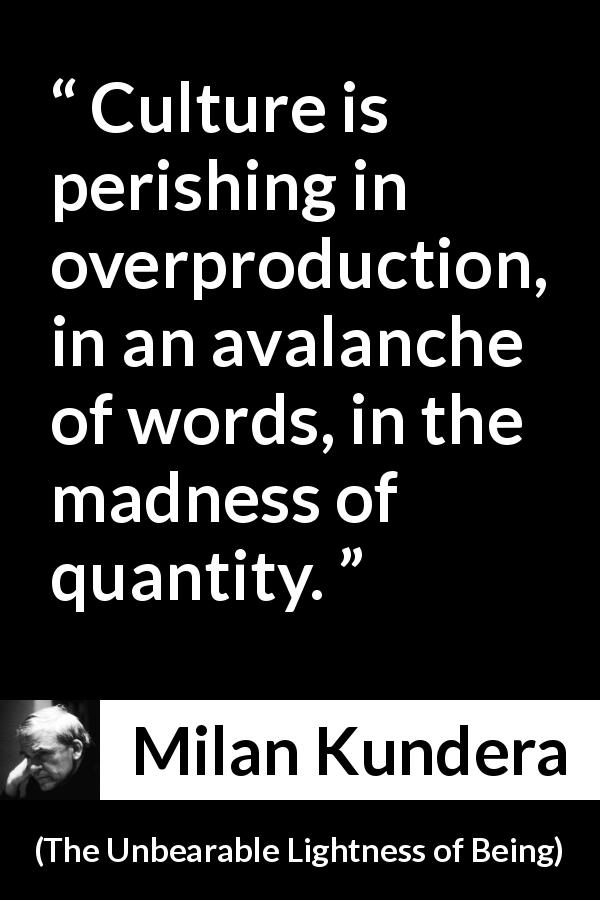 Milan Kundera quote about words from The Unbearable Lightness of Being - Culture is perishing in overproduction, in an avalanche of words, in the madness of quantity.