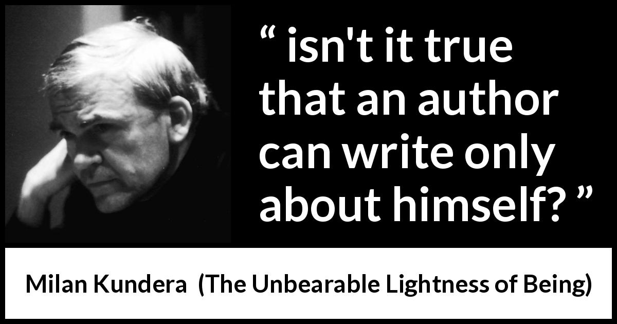 Milan Kundera quote about writing from The Unbearable Lightness of Being - isn't it true that an author can write only about himself?