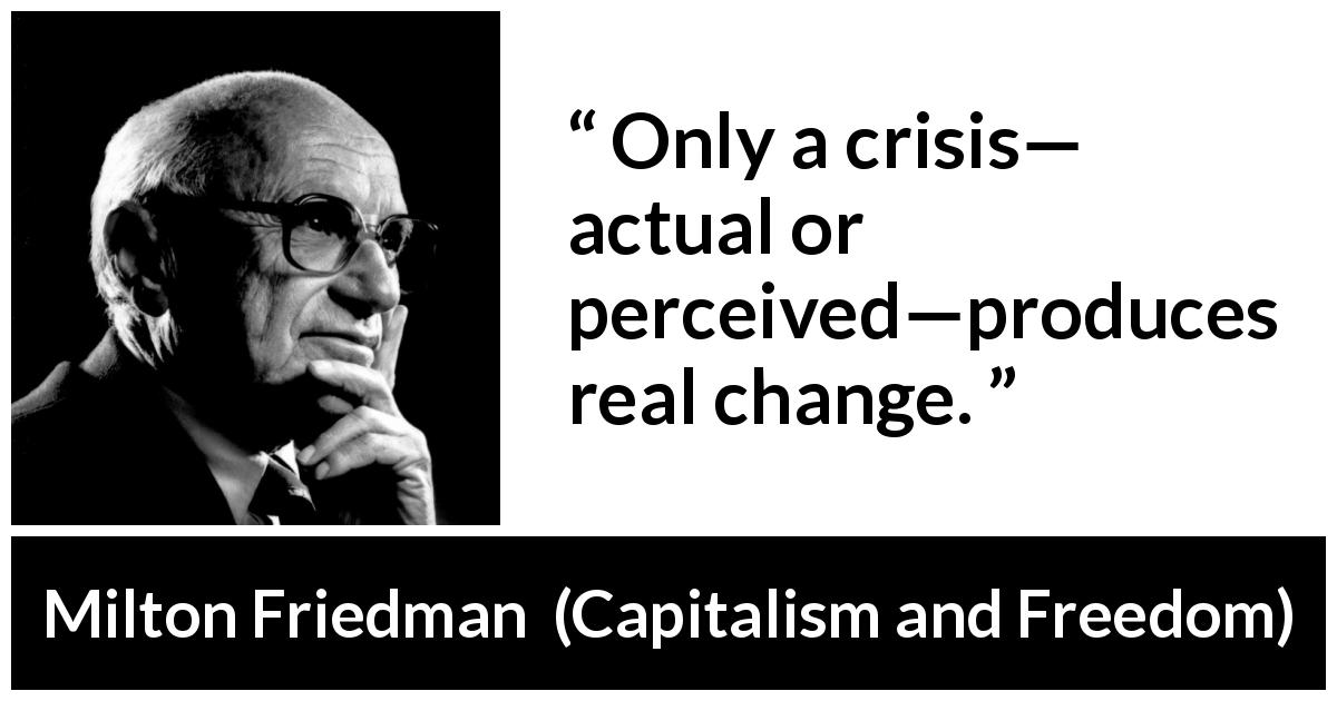 Milton Friedman quote about change from Capitalism and Freedom - Only a crisis— actual or perceived—produces real change.