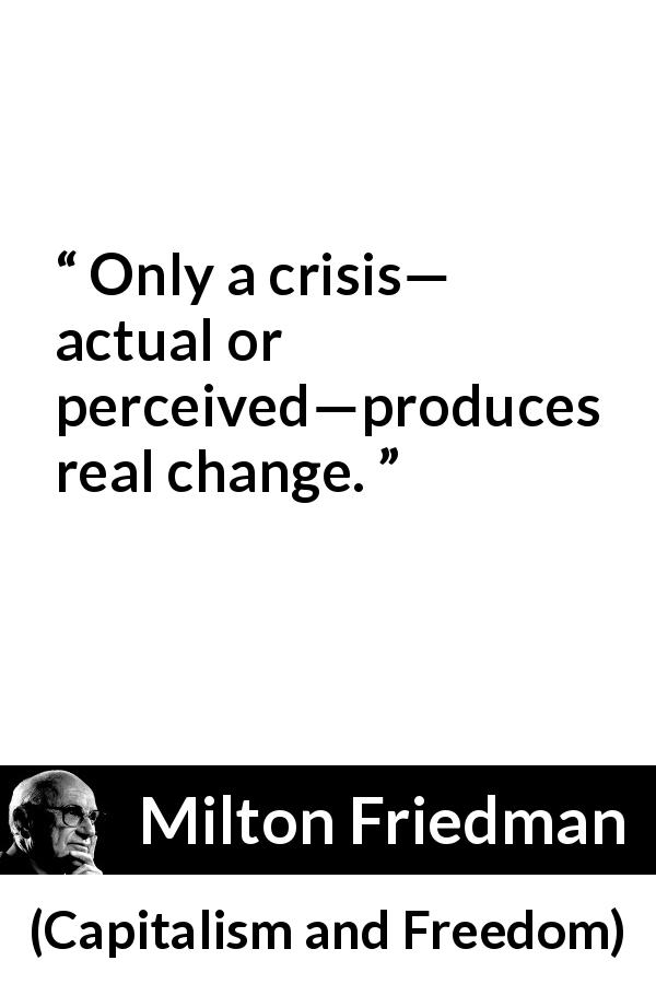 Milton Friedman quote about change from Capitalism and Freedom - Only a crisis— actual or perceived—produces real change.