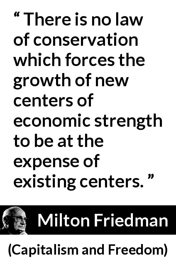 Milton Friedman quote about conservation from Capitalism and Freedom - There is no law of conservation which forces the growth of new centers of economic strength to be at the expense of existing centers.