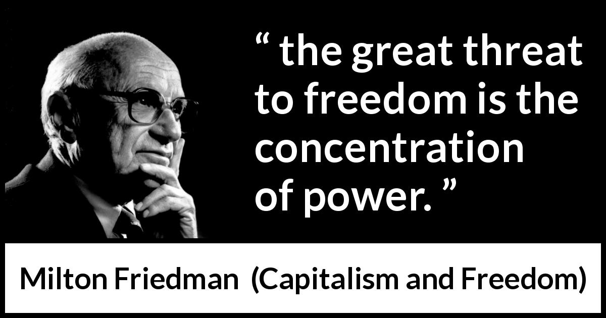 Milton Friedman quote about freedom from Capitalism and Freedom - the great threat to freedom is the concentration of power.